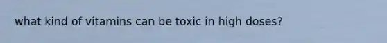 what kind of vitamins can be toxic in high doses?