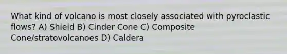 What kind of volcano is most closely associated with pyroclastic flows? A) Shield B) Cinder Cone C) Composite Cone/stratovolcanoes D) Caldera