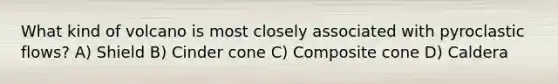 What kind of volcano is most closely associated with pyroclastic flows? A) Shield B) Cinder cone C) Composite cone D) Caldera