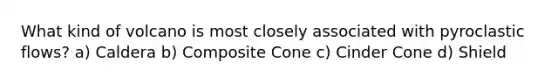 What kind of volcano is most closely associated with pyroclastic flows? a) Caldera b) Composite Cone c) Cinder Cone d) Shield