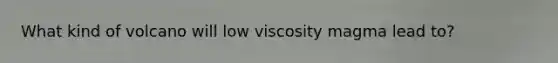 What kind of volcano will low viscosity magma lead to?