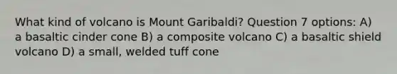 What kind of volcano is Mount Garibaldi? Question 7 options: A) a basaltic cinder cone B) a composite volcano C) a basaltic shield volcano D) a small, welded tuff cone