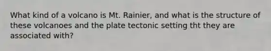 What kind of a volcano is Mt. Rainier, and what is the structure of these volcanoes and the plate tectonic setting tht they are associated with?