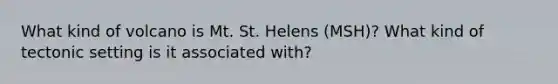 What kind of volcano is Mt. St. Helens (MSH)? What kind of tectonic setting is it associated with?