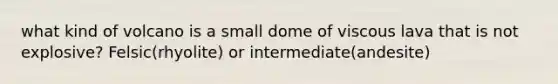 what kind of volcano is a small dome of viscous lava that is not explosive? Felsic(rhyolite) or intermediate(andesite)