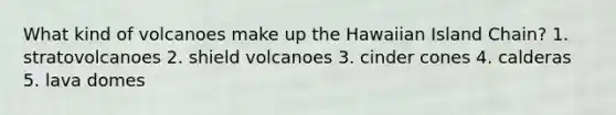 What kind of volcanoes make up the Hawaiian Island Chain? 1. stratovolcanoes 2. shield volcanoes 3. cinder cones 4. calderas 5. lava domes