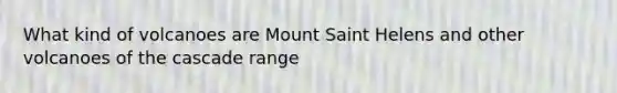 What kind of volcanoes are Mount Saint Helens and other volcanoes of the cascade range