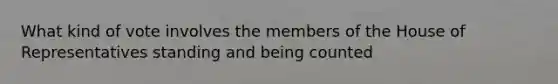 What kind of vote involves the members of the House of Representatives standing and being counted