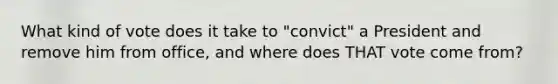 What kind of vote does it take to "convict" a President and remove him from office, and where does THAT vote come from?