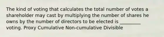 The kind of voting that calculates the total number of votes a shareholder may cast by multiplying the number of shares he owns by the number of directors to be elected is _________ voting. Proxy Cumulative Non-cumulative Divisible