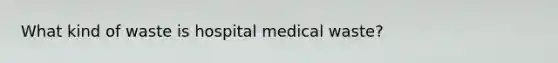 What kind of waste is hospital medical waste?