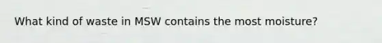 What kind of waste in MSW contains the most moisture?