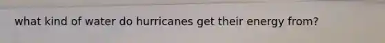 what kind of water do hurricanes get their energy from?