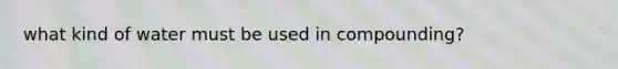 what kind of water must be used in compounding?
