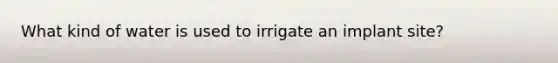 What kind of water is used to irrigate an implant site?