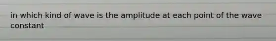 in which kind of wave is the amplitude at each point of the wave constant