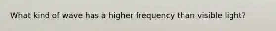 What kind of wave has a higher frequency than visible light?