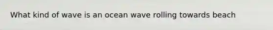 What kind of wave is an ocean wave rolling towards beach