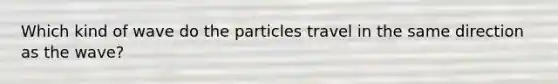 Which kind of wave do the particles travel in the same direction as the wave?