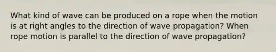 What kind of wave can be produced on a rope when the motion is at right angles to the direction of wave propagation? When rope motion is parallel to the direction of wave propagation?