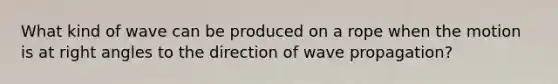 What kind of wave can be produced on a rope when the motion is at <a href='https://www.questionai.com/knowledge/kIh722csLJ-right-angle' class='anchor-knowledge'>right angle</a>s to the direction of wave propagation?