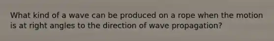 What kind of a wave can be produced on a rope when the motion is at right angles to the direction of wave propagation?