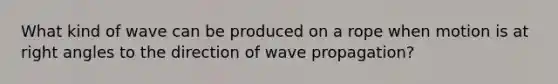 What kind of wave can be produced on a rope when motion is at right angles to the direction of wave propagation?