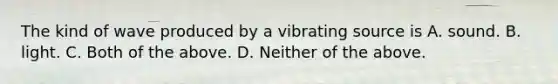 The kind of wave produced by a vibrating source is A. sound. B. light. C. Both of the above. D. Neither of the above.