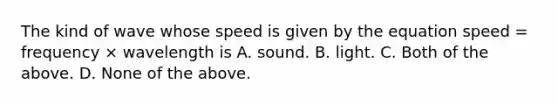 The kind of wave whose speed is given by the equation speed = frequency × wavelength is A. sound. B. light. C. Both of the above. D. None of the above.