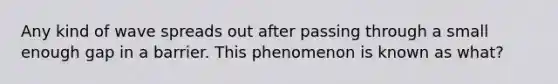 Any kind of wave spreads out after passing through a small enough gap in a barrier. This phenomenon is known as what?