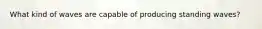 What kind of waves are capable of producing standing waves?