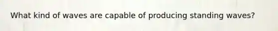 What kind of waves are capable of producing standing waves?