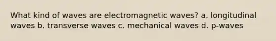 What kind of waves are electromagnetic waves? a. longitudinal waves b. transverse waves c. mechanical waves d. p-waves