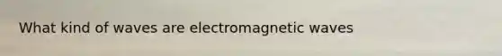 What kind of waves are electromagnetic waves