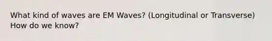 What kind of waves are EM Waves? (Longitudinal or Transverse) How do we know?