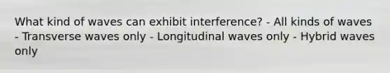 What kind of waves can exhibit interference? - All kinds of waves - Transverse waves only - Longitudinal waves only - Hybrid waves only