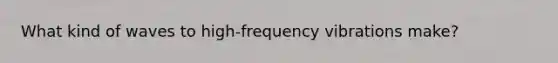 What kind of waves to high-frequency vibrations make?