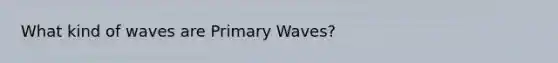 What kind of waves are Primary Waves?