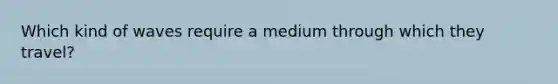 Which kind of waves require a medium through which they travel?