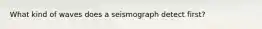 What kind of waves does a seismograph detect first?