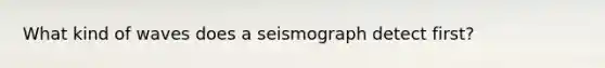 What kind of waves does a seismograph detect first?