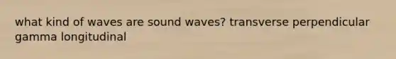 what kind of waves are sound waves? transverse perpendicular gamma longitudinal