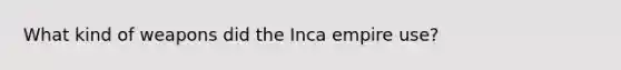 What kind of weapons did the Inca empire use?