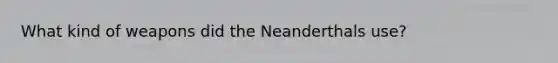 What kind of weapons did the Neanderthals use?