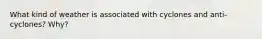 What kind of weather is associated with cyclones and anti-cyclones? Why?