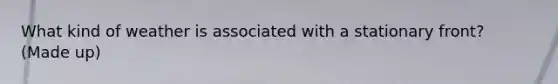 What kind of weather is associated with a stationary front? (Made up)