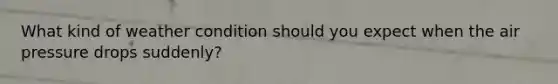 What kind of weather condition should you expect when the air pressure drops suddenly?