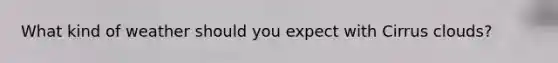 What kind of weather should you expect with Cirrus clouds?