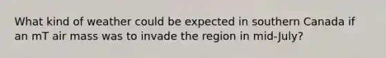 What kind of weather could be expected in southern Canada if an mT air mass was to invade the region in mid-July?