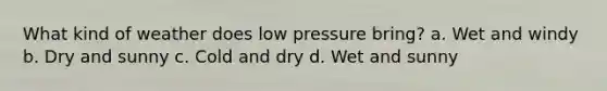 What kind of weather does low pressure bring? a. Wet and windy b. Dry and sunny c. Cold and dry d. Wet and sunny